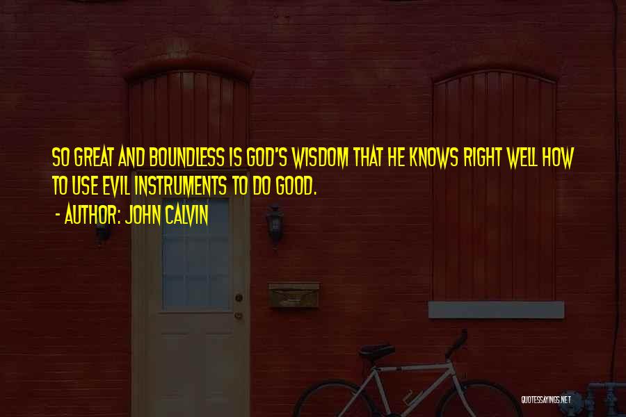 John Calvin Quotes: So Great And Boundless Is God's Wisdom That He Knows Right Well How To Use Evil Instruments To Do Good.