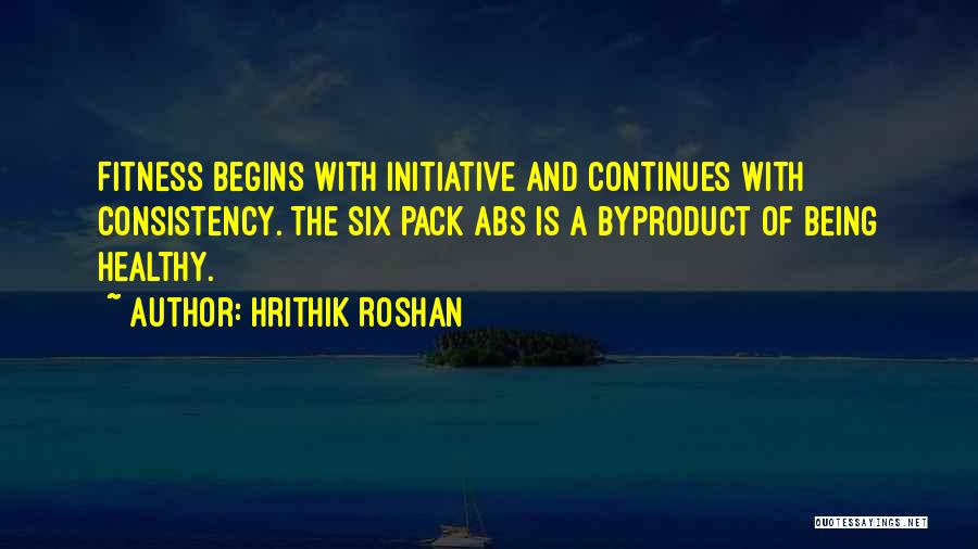 Hrithik Roshan Quotes: Fitness Begins With Initiative And Continues With Consistency. The Six Pack Abs Is A Byproduct Of Being Healthy.