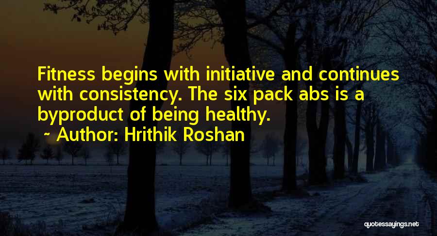 Hrithik Roshan Quotes: Fitness Begins With Initiative And Continues With Consistency. The Six Pack Abs Is A Byproduct Of Being Healthy.