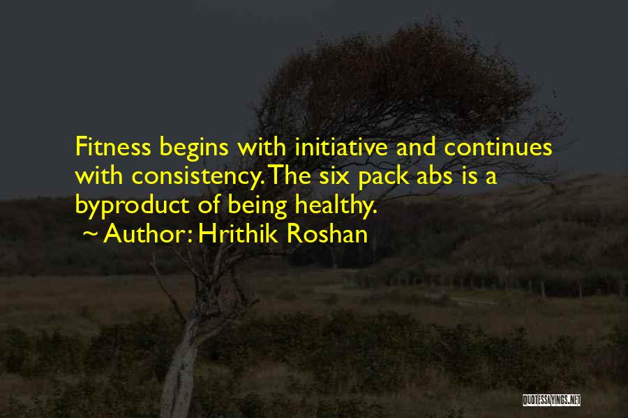 Hrithik Roshan Quotes: Fitness Begins With Initiative And Continues With Consistency. The Six Pack Abs Is A Byproduct Of Being Healthy.
