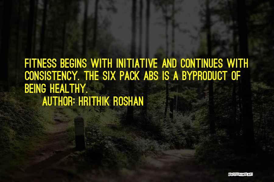 Hrithik Roshan Quotes: Fitness Begins With Initiative And Continues With Consistency. The Six Pack Abs Is A Byproduct Of Being Healthy.