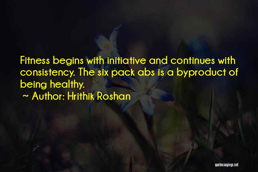 Hrithik Roshan Quotes: Fitness Begins With Initiative And Continues With Consistency. The Six Pack Abs Is A Byproduct Of Being Healthy.