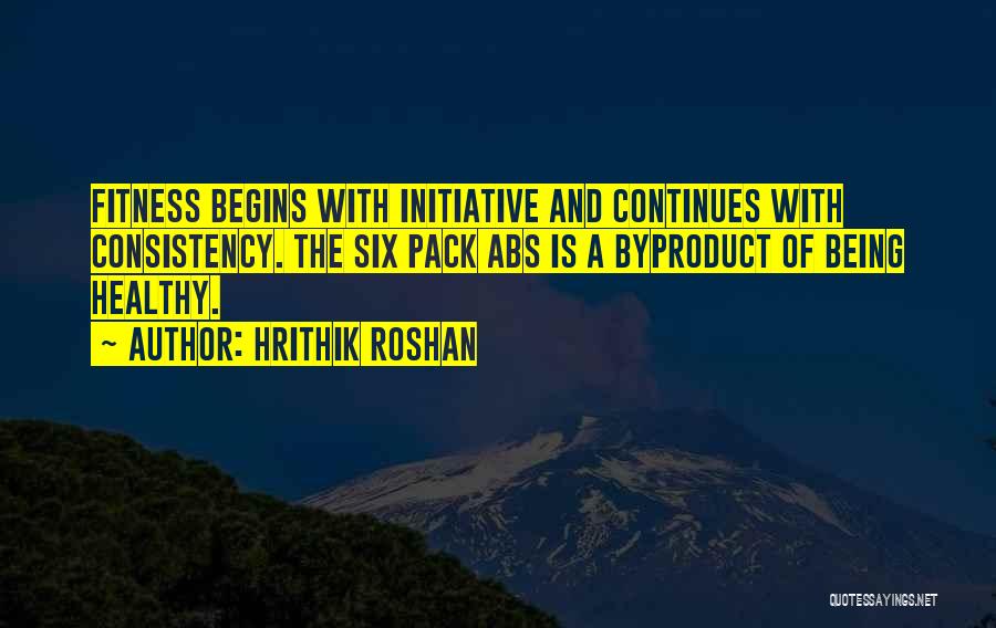 Hrithik Roshan Quotes: Fitness Begins With Initiative And Continues With Consistency. The Six Pack Abs Is A Byproduct Of Being Healthy.