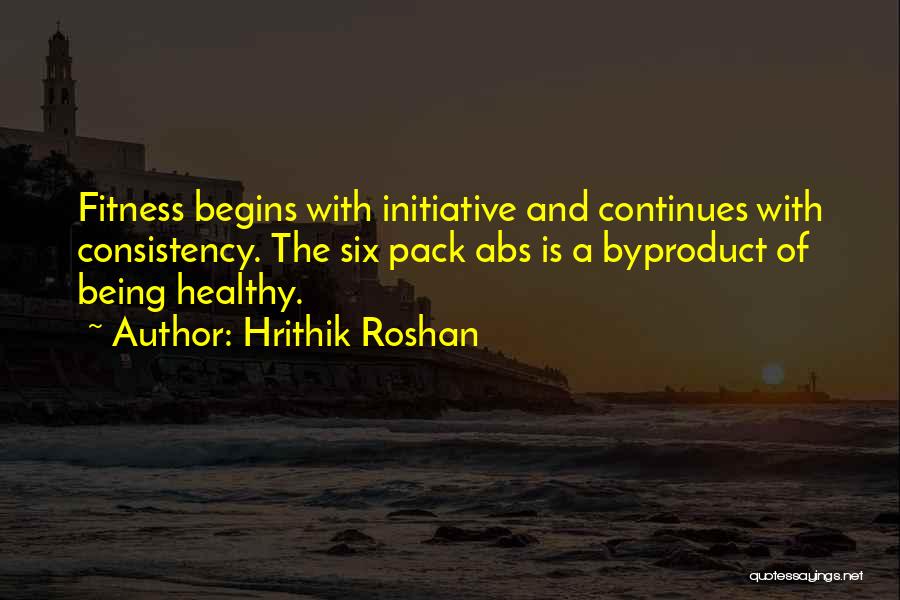 Hrithik Roshan Quotes: Fitness Begins With Initiative And Continues With Consistency. The Six Pack Abs Is A Byproduct Of Being Healthy.