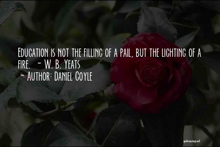 Daniel Coyle Quotes: Education Is Not The Filling Of A Pail, But The Lighting Of A Fire. - W. B. Yeats