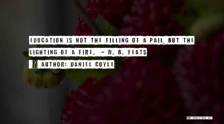 Daniel Coyle Quotes: Education Is Not The Filling Of A Pail, But The Lighting Of A Fire. - W. B. Yeats