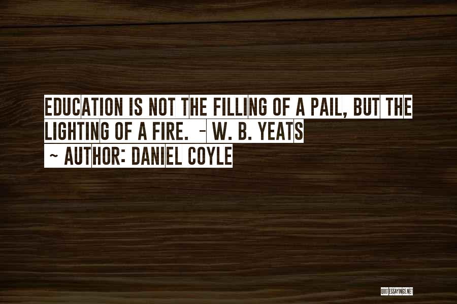 Daniel Coyle Quotes: Education Is Not The Filling Of A Pail, But The Lighting Of A Fire. - W. B. Yeats
