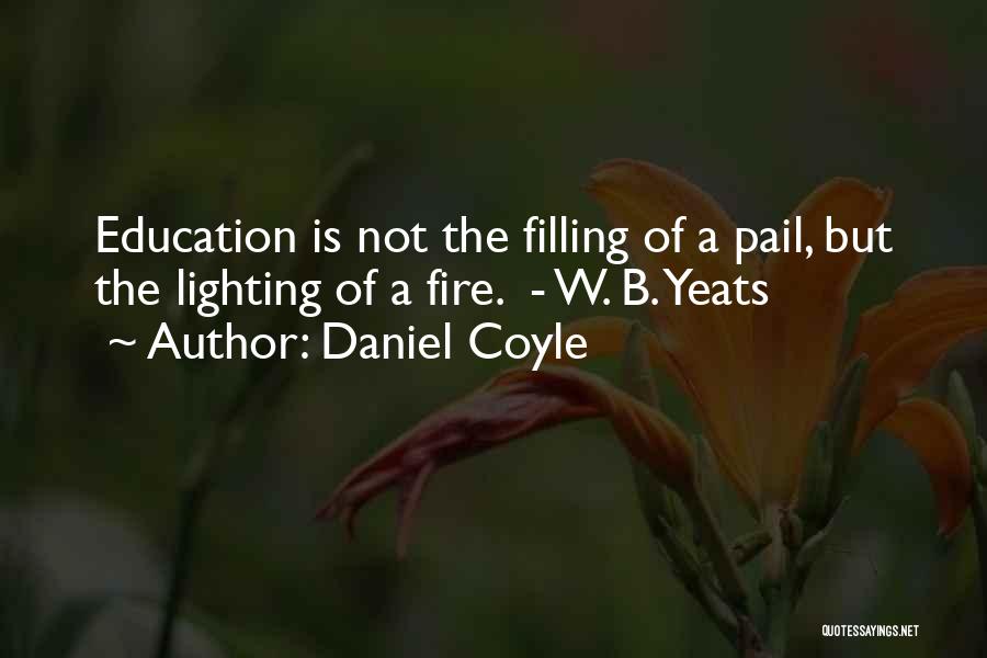 Daniel Coyle Quotes: Education Is Not The Filling Of A Pail, But The Lighting Of A Fire. - W. B. Yeats