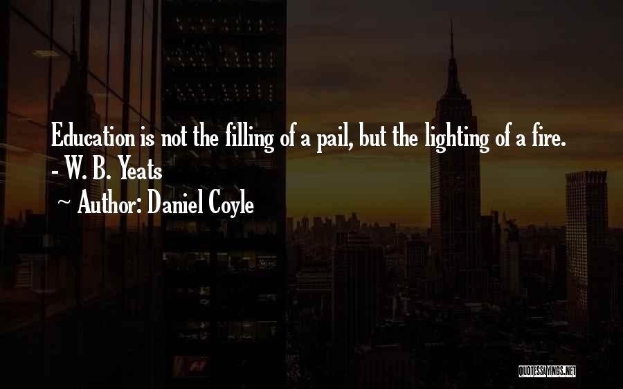 Daniel Coyle Quotes: Education Is Not The Filling Of A Pail, But The Lighting Of A Fire. - W. B. Yeats