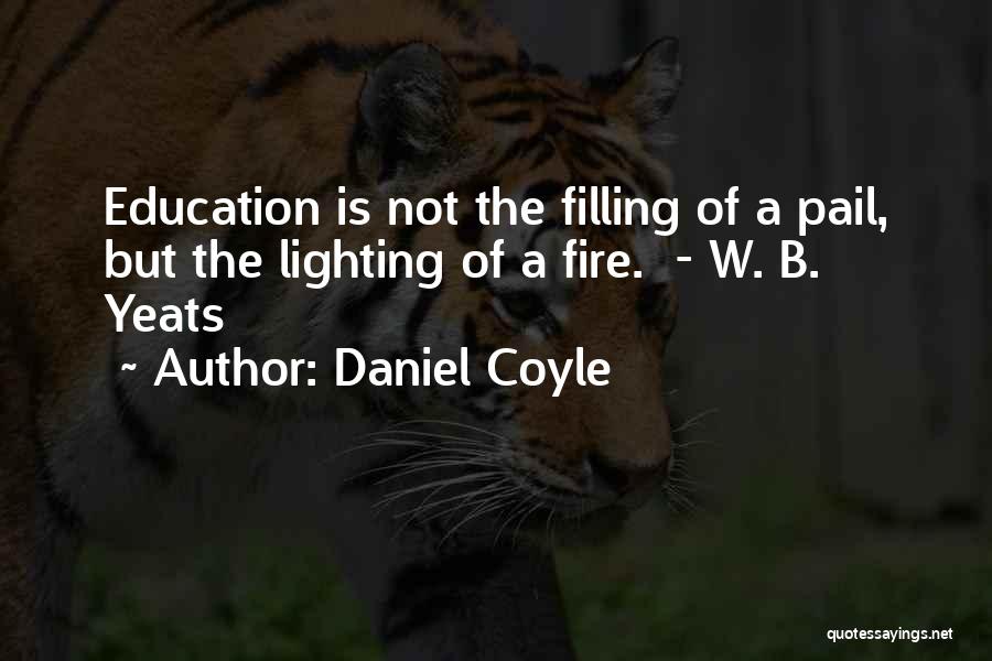 Daniel Coyle Quotes: Education Is Not The Filling Of A Pail, But The Lighting Of A Fire. - W. B. Yeats