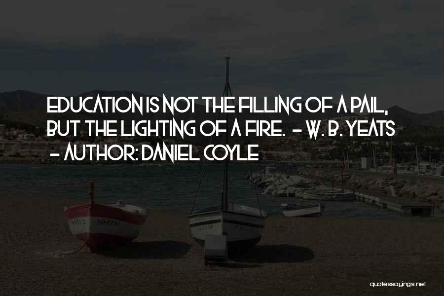 Daniel Coyle Quotes: Education Is Not The Filling Of A Pail, But The Lighting Of A Fire. - W. B. Yeats