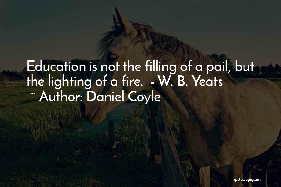 Daniel Coyle Quotes: Education Is Not The Filling Of A Pail, But The Lighting Of A Fire. - W. B. Yeats
