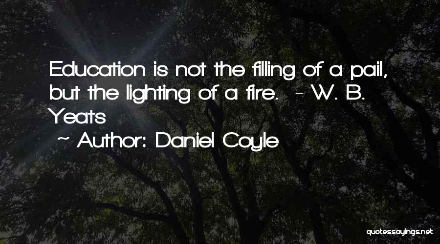 Daniel Coyle Quotes: Education Is Not The Filling Of A Pail, But The Lighting Of A Fire. - W. B. Yeats