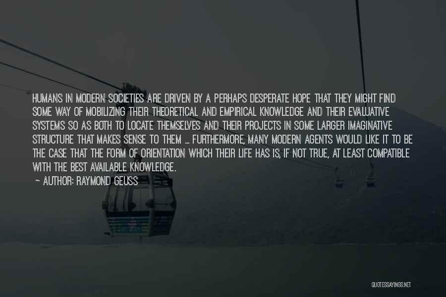 Raymond Geuss Quotes: Humans In Modern Societies Are Driven By A Perhaps Desperate Hope That They Might Find Some Way Of Mobilizing Their