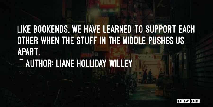 Liane Holliday Willey Quotes: Like Bookends, We Have Learned To Support Each Other When The Stuff In The Middle Pushes Us Apart.