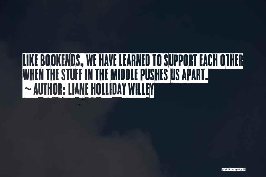 Liane Holliday Willey Quotes: Like Bookends, We Have Learned To Support Each Other When The Stuff In The Middle Pushes Us Apart.