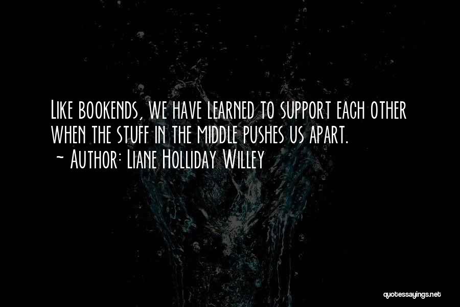 Liane Holliday Willey Quotes: Like Bookends, We Have Learned To Support Each Other When The Stuff In The Middle Pushes Us Apart.