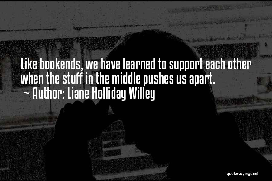 Liane Holliday Willey Quotes: Like Bookends, We Have Learned To Support Each Other When The Stuff In The Middle Pushes Us Apart.