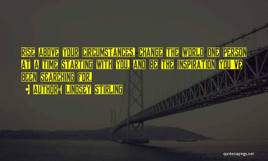 Lindsey Stirling Quotes: Rise Above Your Circumstances, Change The World One Person At A Time Starting With You, And Be The Inspiration You've
