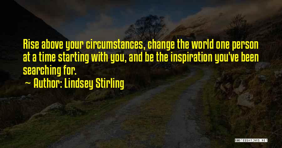 Lindsey Stirling Quotes: Rise Above Your Circumstances, Change The World One Person At A Time Starting With You, And Be The Inspiration You've