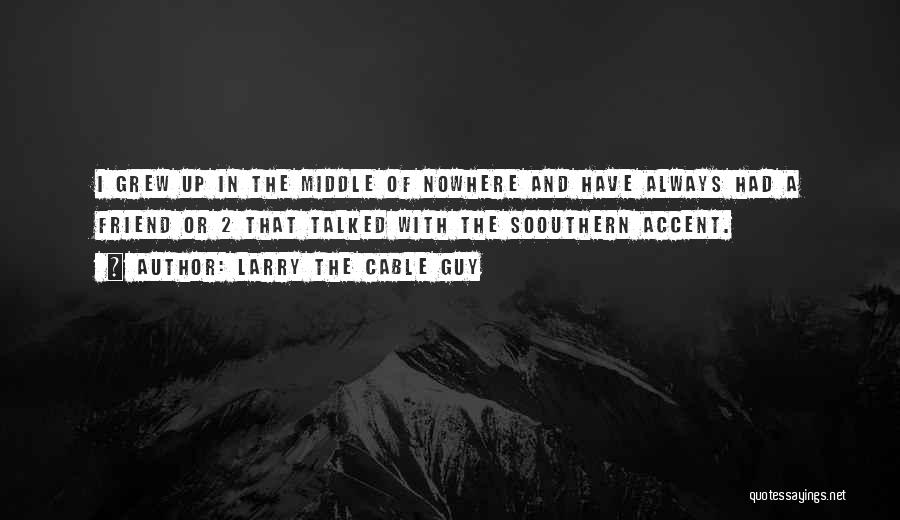 Larry The Cable Guy Quotes: I Grew Up In The Middle Of Nowhere And Have Always Had A Friend Or 2 That Talked With The