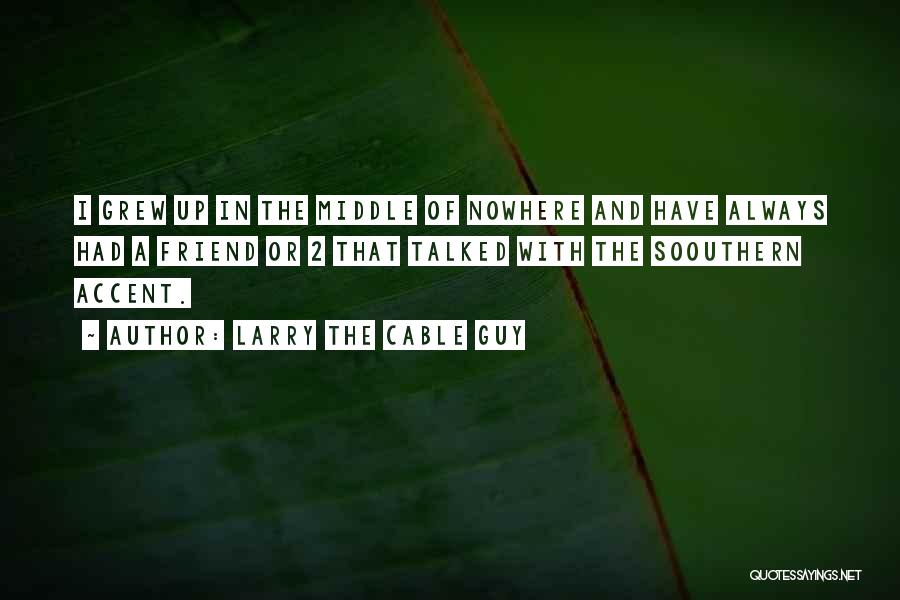 Larry The Cable Guy Quotes: I Grew Up In The Middle Of Nowhere And Have Always Had A Friend Or 2 That Talked With The