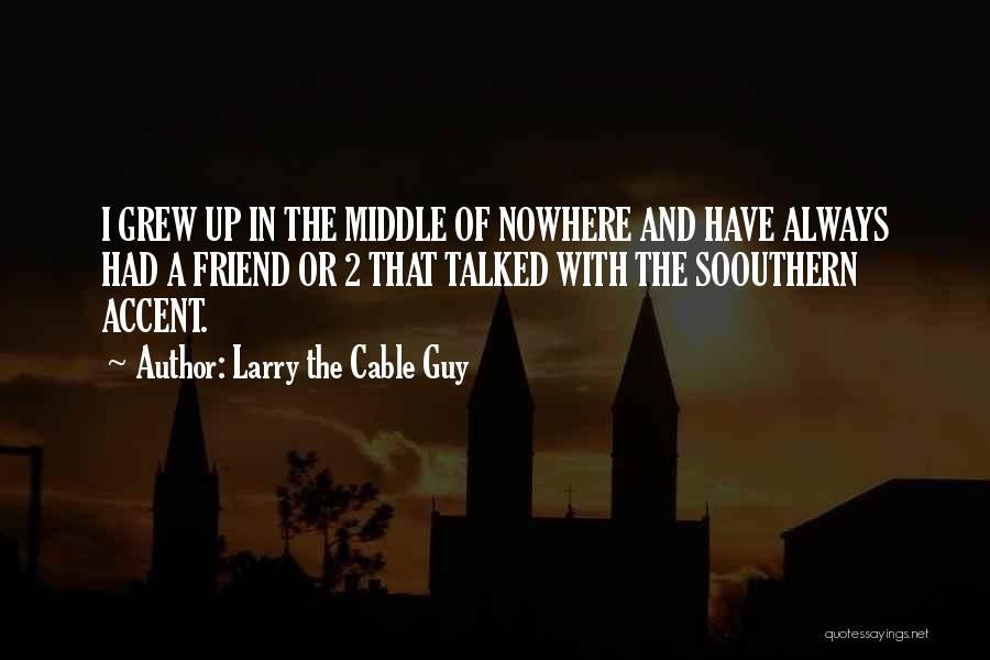 Larry The Cable Guy Quotes: I Grew Up In The Middle Of Nowhere And Have Always Had A Friend Or 2 That Talked With The