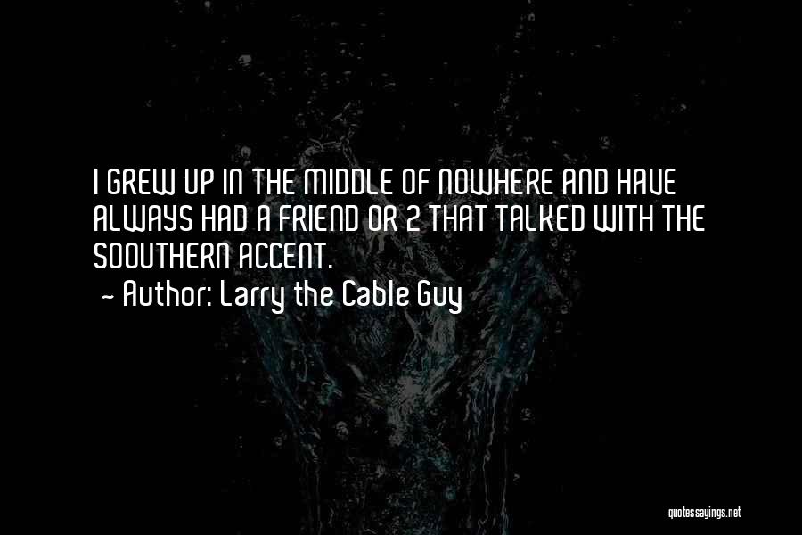 Larry The Cable Guy Quotes: I Grew Up In The Middle Of Nowhere And Have Always Had A Friend Or 2 That Talked With The