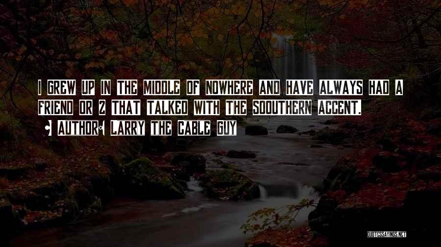 Larry The Cable Guy Quotes: I Grew Up In The Middle Of Nowhere And Have Always Had A Friend Or 2 That Talked With The