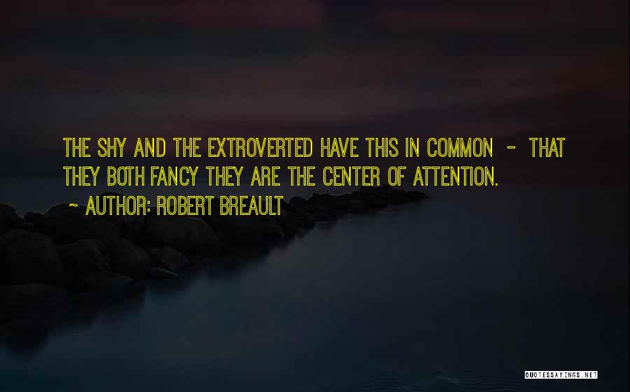 Robert Breault Quotes: The Shy And The Extroverted Have This In Common - That They Both Fancy They Are The Center Of Attention.