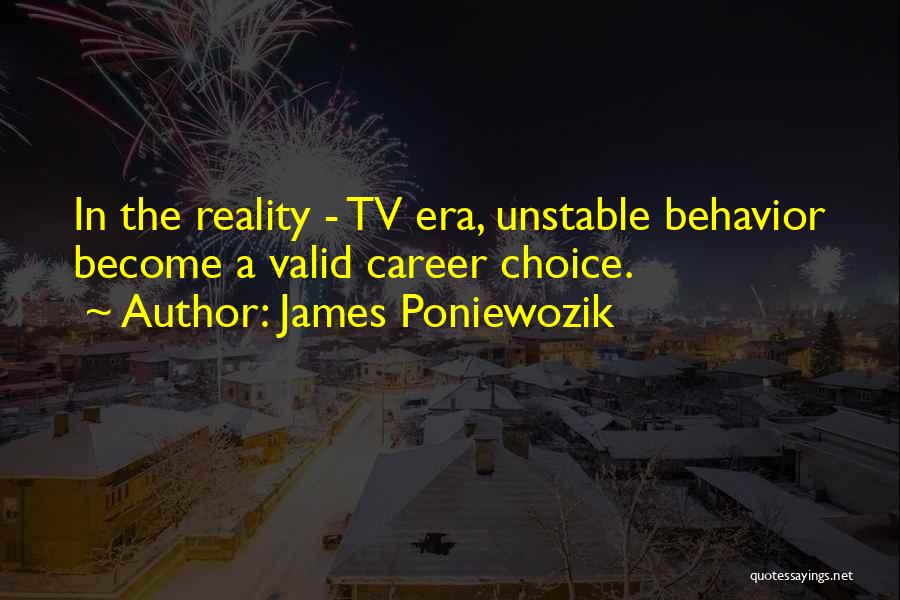 James Poniewozik Quotes: In The Reality - Tv Era, Unstable Behavior Become A Valid Career Choice.