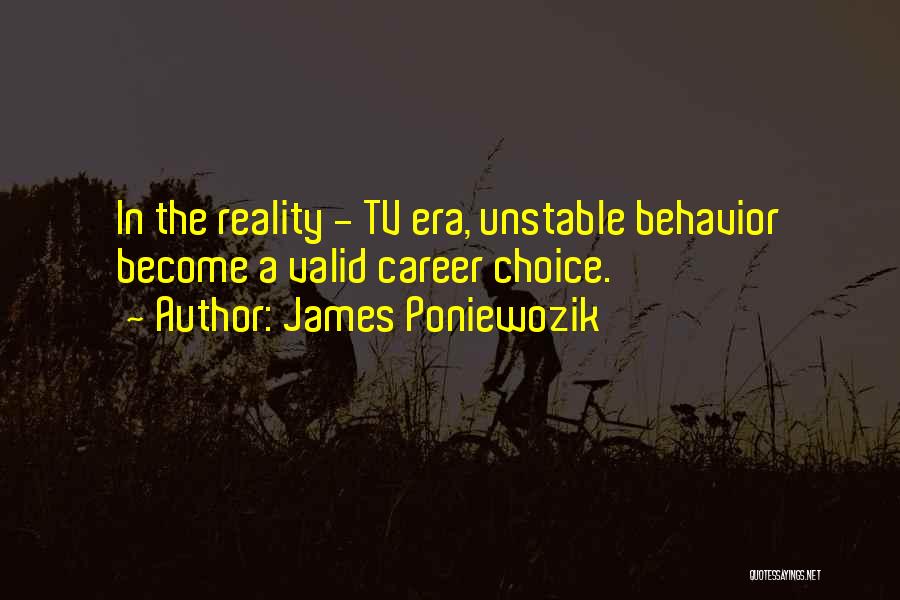 James Poniewozik Quotes: In The Reality - Tv Era, Unstable Behavior Become A Valid Career Choice.