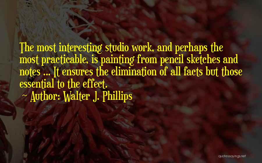 Walter J. Phillips Quotes: The Most Interesting Studio Work, And Perhaps The Most Practicable, Is Painting From Pencil Sketches And Notes ... It Ensures