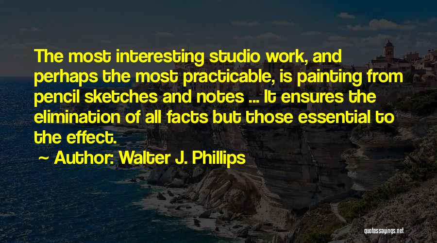 Walter J. Phillips Quotes: The Most Interesting Studio Work, And Perhaps The Most Practicable, Is Painting From Pencil Sketches And Notes ... It Ensures