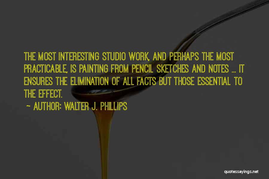 Walter J. Phillips Quotes: The Most Interesting Studio Work, And Perhaps The Most Practicable, Is Painting From Pencil Sketches And Notes ... It Ensures