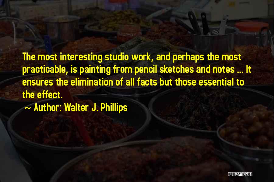 Walter J. Phillips Quotes: The Most Interesting Studio Work, And Perhaps The Most Practicable, Is Painting From Pencil Sketches And Notes ... It Ensures