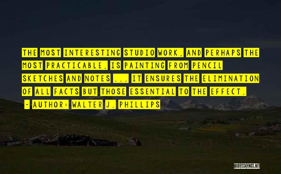 Walter J. Phillips Quotes: The Most Interesting Studio Work, And Perhaps The Most Practicable, Is Painting From Pencil Sketches And Notes ... It Ensures