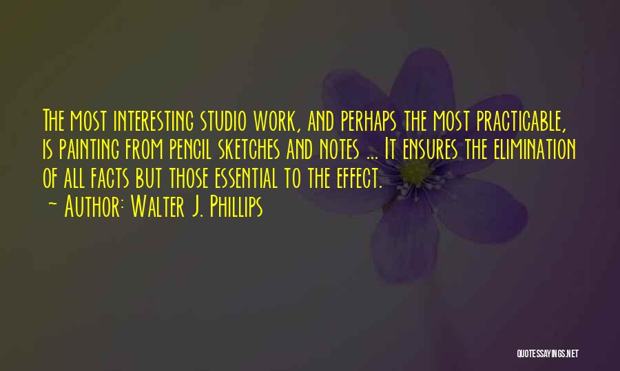 Walter J. Phillips Quotes: The Most Interesting Studio Work, And Perhaps The Most Practicable, Is Painting From Pencil Sketches And Notes ... It Ensures