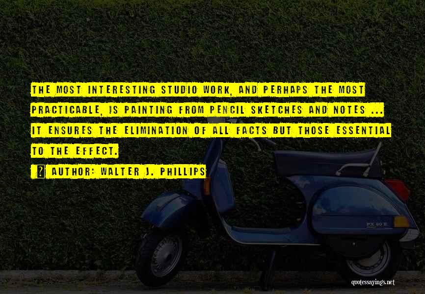 Walter J. Phillips Quotes: The Most Interesting Studio Work, And Perhaps The Most Practicable, Is Painting From Pencil Sketches And Notes ... It Ensures