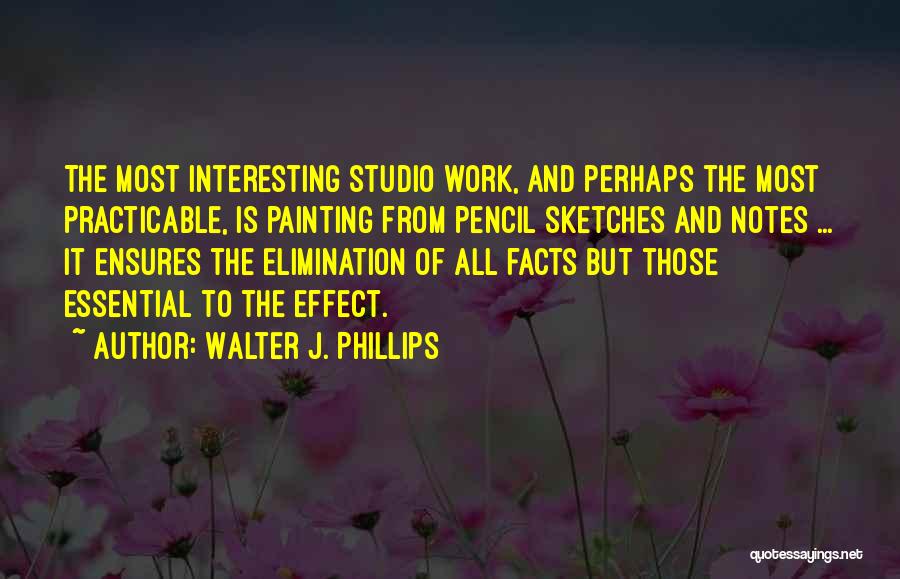 Walter J. Phillips Quotes: The Most Interesting Studio Work, And Perhaps The Most Practicable, Is Painting From Pencil Sketches And Notes ... It Ensures