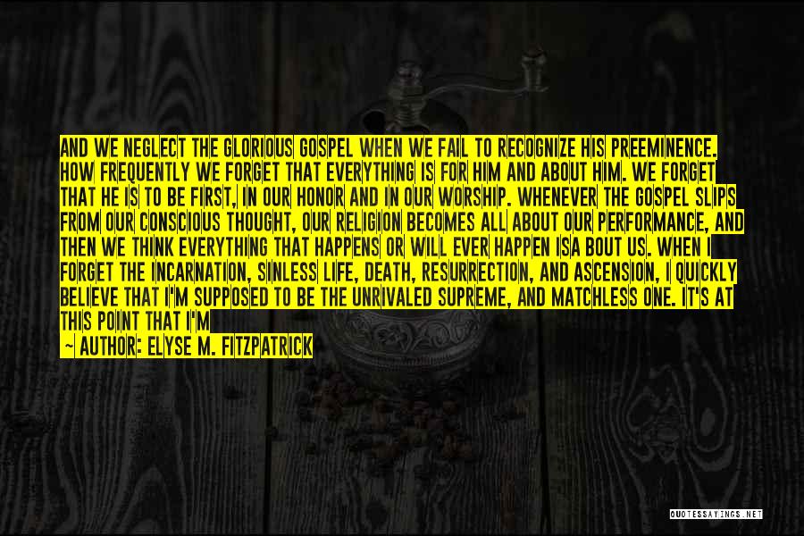 Elyse M. Fitzpatrick Quotes: And We Neglect The Glorious Gospel When We Fail To Recognize His Preeminence. How Frequently We Forget That Everything Is