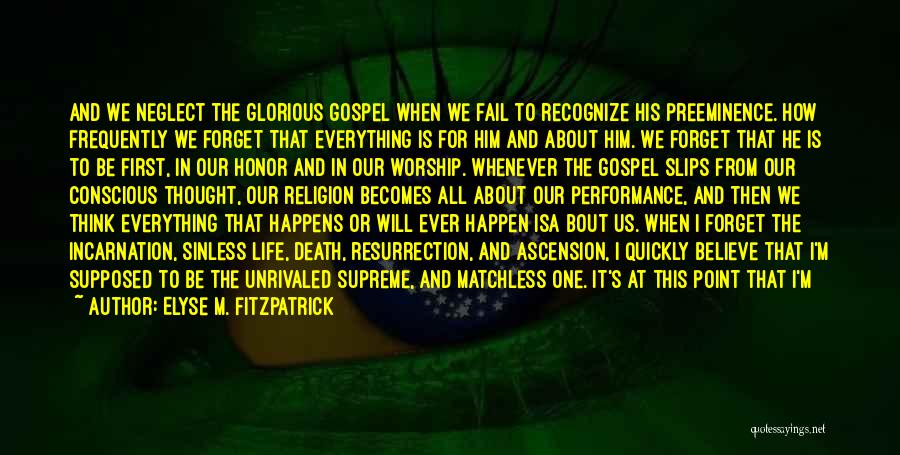 Elyse M. Fitzpatrick Quotes: And We Neglect The Glorious Gospel When We Fail To Recognize His Preeminence. How Frequently We Forget That Everything Is