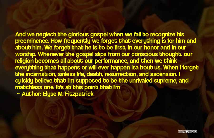 Elyse M. Fitzpatrick Quotes: And We Neglect The Glorious Gospel When We Fail To Recognize His Preeminence. How Frequently We Forget That Everything Is