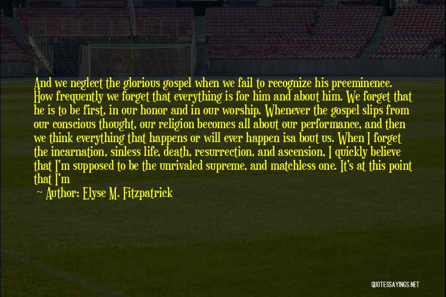 Elyse M. Fitzpatrick Quotes: And We Neglect The Glorious Gospel When We Fail To Recognize His Preeminence. How Frequently We Forget That Everything Is