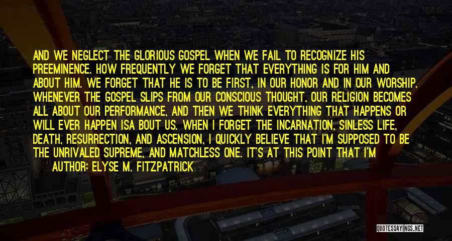 Elyse M. Fitzpatrick Quotes: And We Neglect The Glorious Gospel When We Fail To Recognize His Preeminence. How Frequently We Forget That Everything Is