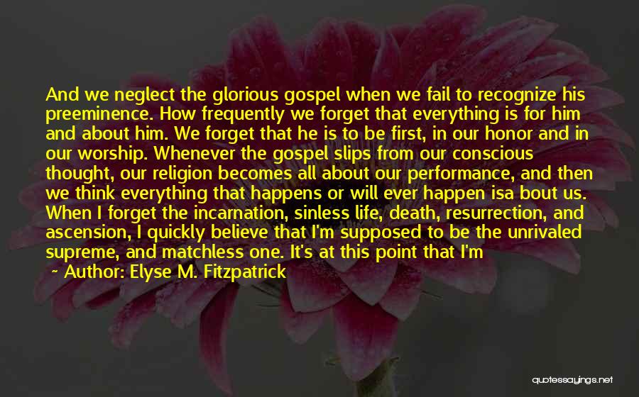 Elyse M. Fitzpatrick Quotes: And We Neglect The Glorious Gospel When We Fail To Recognize His Preeminence. How Frequently We Forget That Everything Is