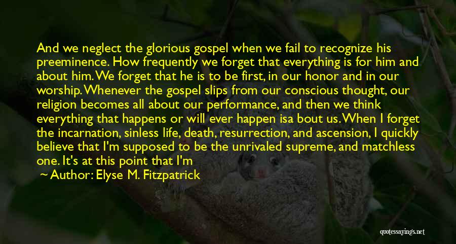 Elyse M. Fitzpatrick Quotes: And We Neglect The Glorious Gospel When We Fail To Recognize His Preeminence. How Frequently We Forget That Everything Is