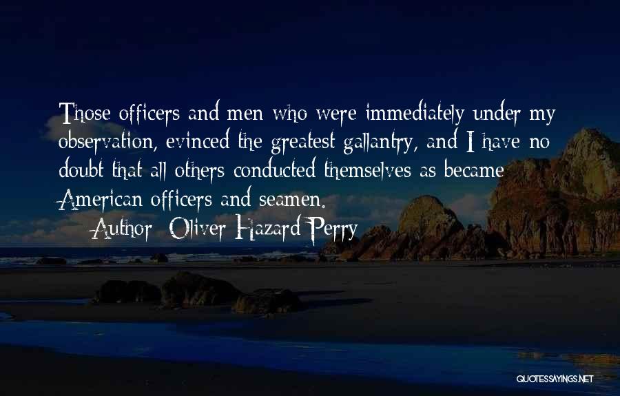 Oliver Hazard Perry Quotes: Those Officers And Men Who Were Immediately Under My Observation, Evinced The Greatest Gallantry, And I Have No Doubt That