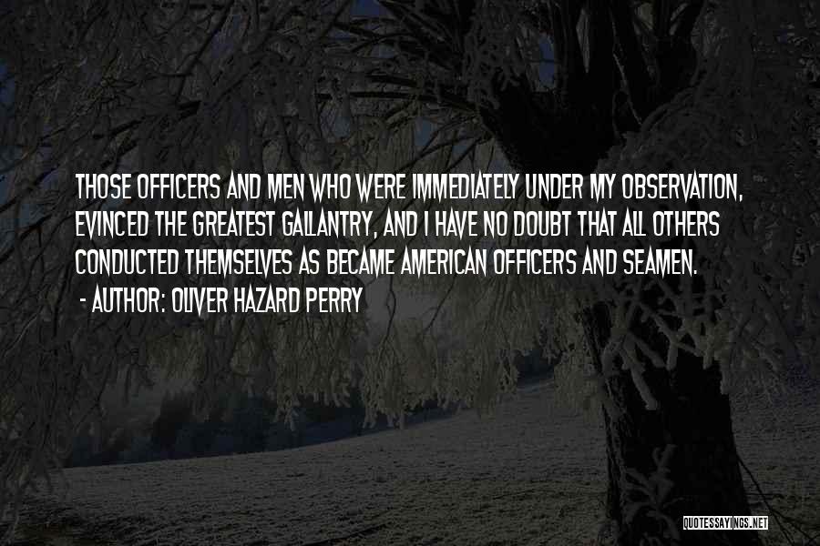Oliver Hazard Perry Quotes: Those Officers And Men Who Were Immediately Under My Observation, Evinced The Greatest Gallantry, And I Have No Doubt That