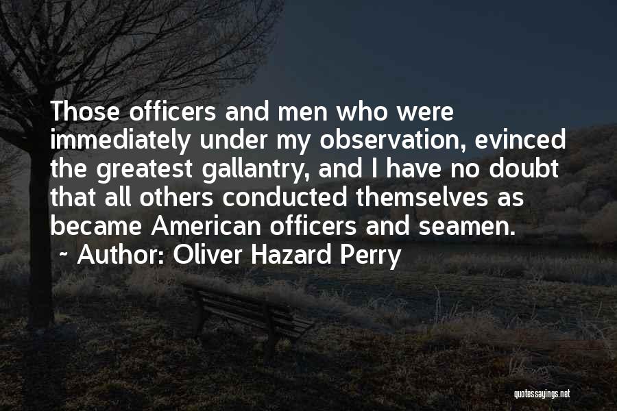 Oliver Hazard Perry Quotes: Those Officers And Men Who Were Immediately Under My Observation, Evinced The Greatest Gallantry, And I Have No Doubt That